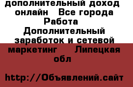 дополнительный доход  онлайн - Все города Работа » Дополнительный заработок и сетевой маркетинг   . Липецкая обл.